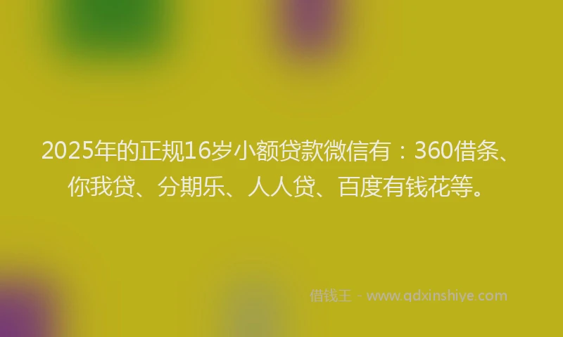2025年的正规16岁小额贷款微信有：360借条、你我贷、分期乐、人人贷、百度有钱花等。
