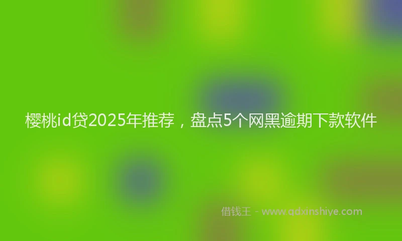 樱桃id贷2025年推荐，盘点5个网黑逾期下款软件