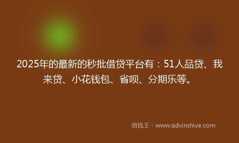 2025年的最新的秒批借贷平台有：51人品贷、我来贷、小花钱包、省呗、分期乐等。