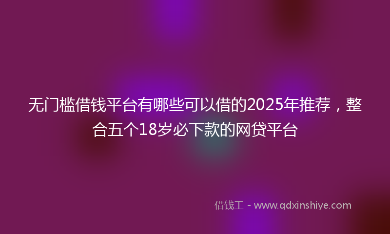 无门槛借钱平台有哪些可以借的2025年推荐，整合五个18岁必下款的网贷平台