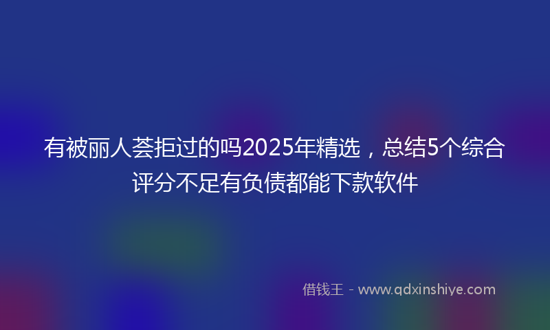 有被丽人荟拒过的吗2025年精选，总结5个综合评分不足有负债都能下款软件