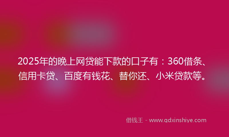 2025年的晚上网贷能下款的口子有：360借条、信用卡贷、百度有钱花、替你还、小米贷款等。