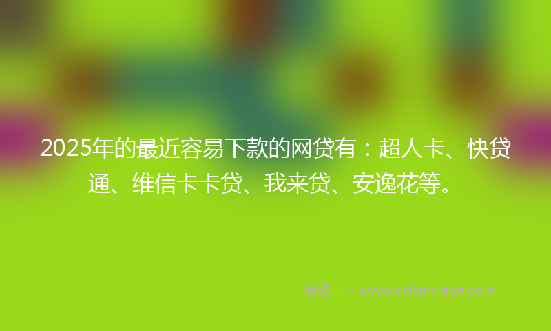 2025年的最近容易下款的网贷有：超人卡、快贷通、维信卡卡贷、我来贷、安逸花等。