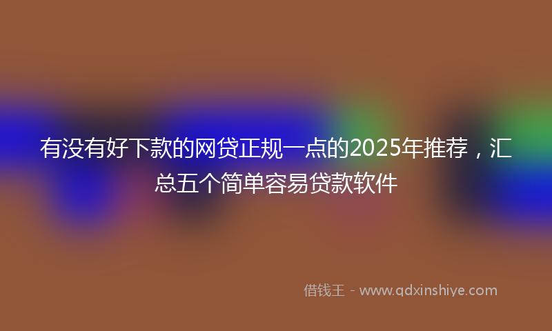 有没有好下款的网贷正规一点的2025年推荐，汇总五个简单容易贷款软件