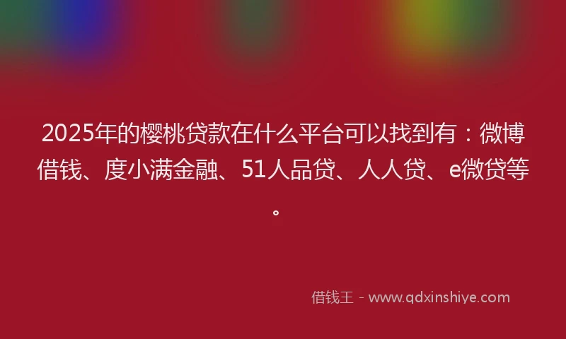 2025年的樱桃贷款在什么平台可以找到有：微博借钱、度小满金融、51人品贷、人人贷、e微贷等。