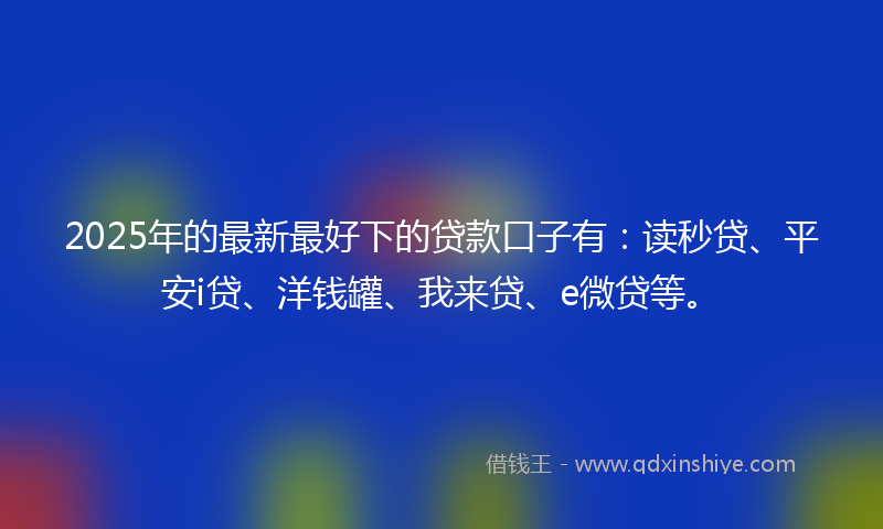 2025年的最新最好下的贷款口子有：读秒贷、平安i贷、洋钱罐、我来贷、e微贷等。