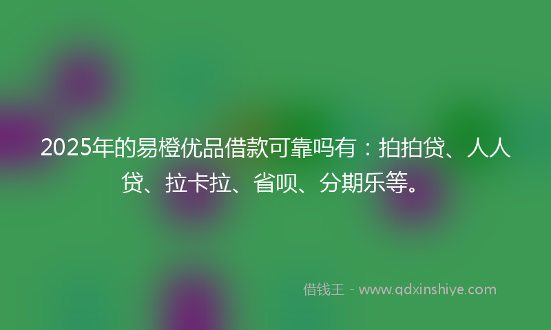 2025年的易橙优品借款可靠吗有：拍拍贷、人人贷、拉卡拉、省呗、分期乐等。