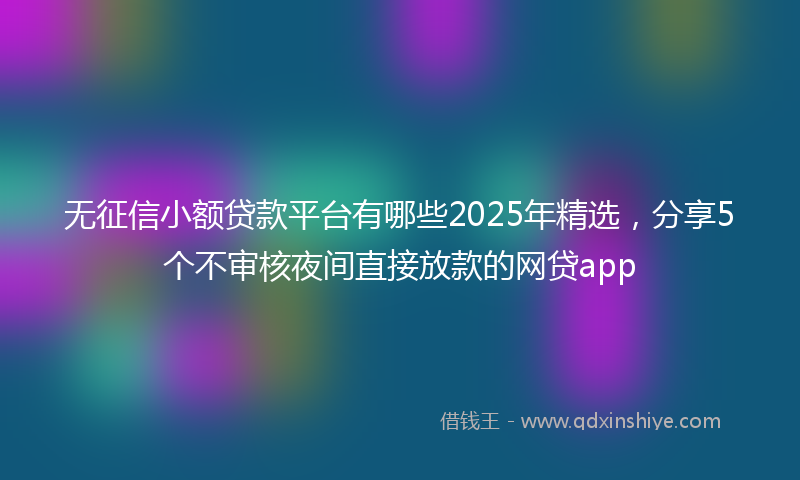 无征信小额贷款平台有哪些2025年精选，分享5个不审核夜间直接放款的网贷app