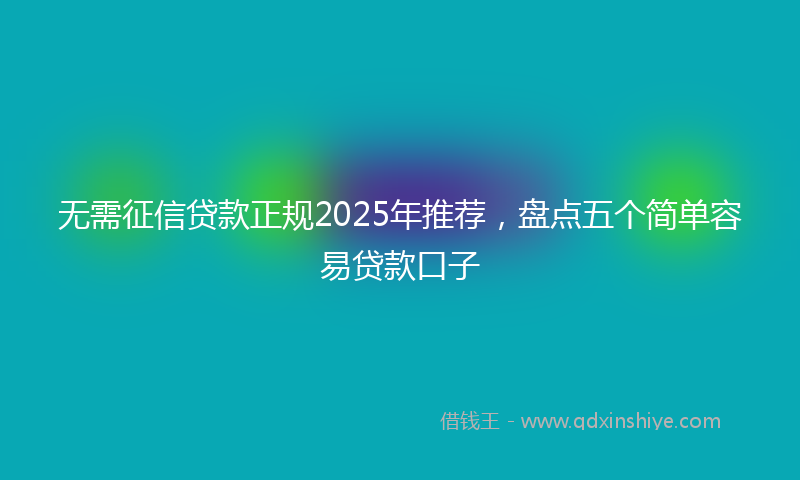 无需征信贷款正规2025年推荐，盘点五个简单容易贷款口子
