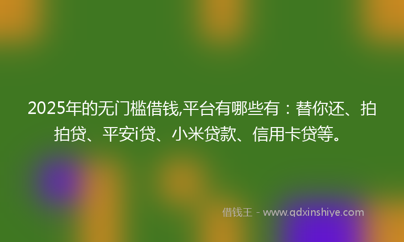 2025年的无门槛借钱,平台有哪些有:替你还、拍拍贷、平安i贷、小米贷款、信用卡贷等。