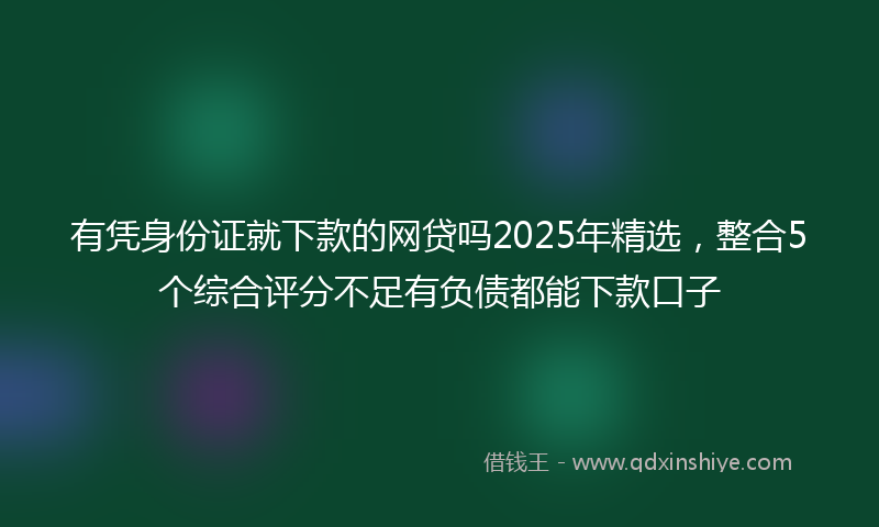 有凭身份证就下款的网贷吗2025年精选，整合5个综合评分不足有负债都能下款口子