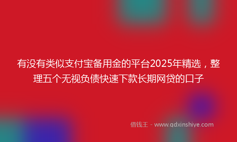 有没有类似支付宝备用金的平台2025年精选，整理五个无视负债快速下款长期网贷的口子