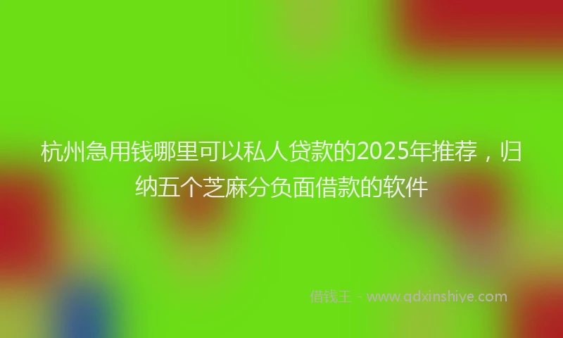 杭州急用钱哪里可以私人贷款的2025年推荐，归纳五个芝麻分负面借款的软件