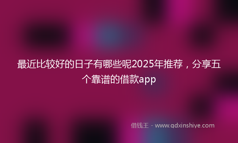 最近比较好的日子有哪些呢2025年推荐，分享五个靠谱的借款app