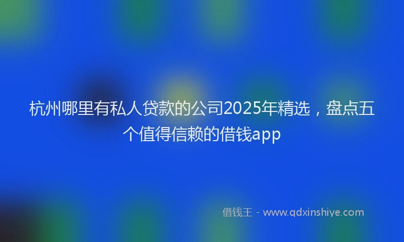 杭州哪里有私人贷款的公司2025年精选，盘点五个值得信赖的借钱app