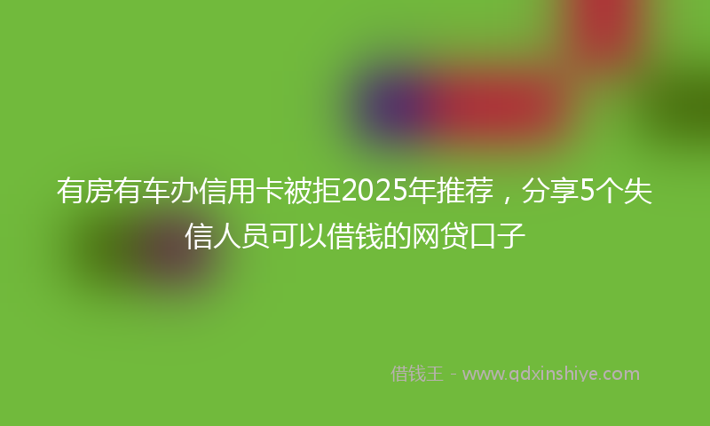 有房有车办信用卡被拒2025年推荐，分享5个失信人员可以借钱的网贷口子