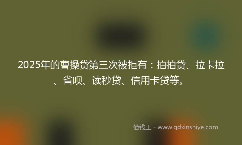 2025年的曹操贷第三次被拒有：拍拍贷、拉卡拉、省呗、读秒贷、信用卡贷等。