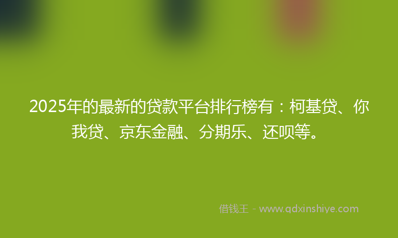 2025年的最新的贷款平台排行榜有：柯基贷、你我贷、京东金融、分期乐、还呗等。