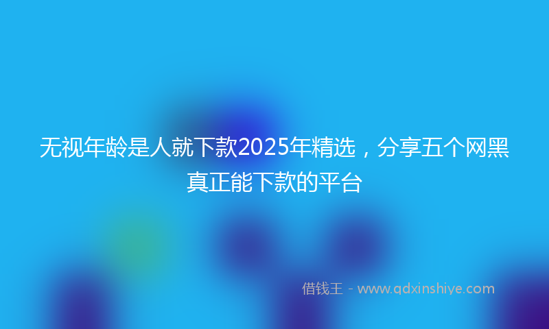 无视年龄是人就下款2025年精选，分享五个网黑真正能下款的平台