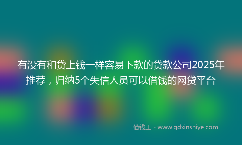 有没有和贷上钱一样容易下款的贷款公司2025年推荐，归纳5个失信人员可以借钱的网贷平台
