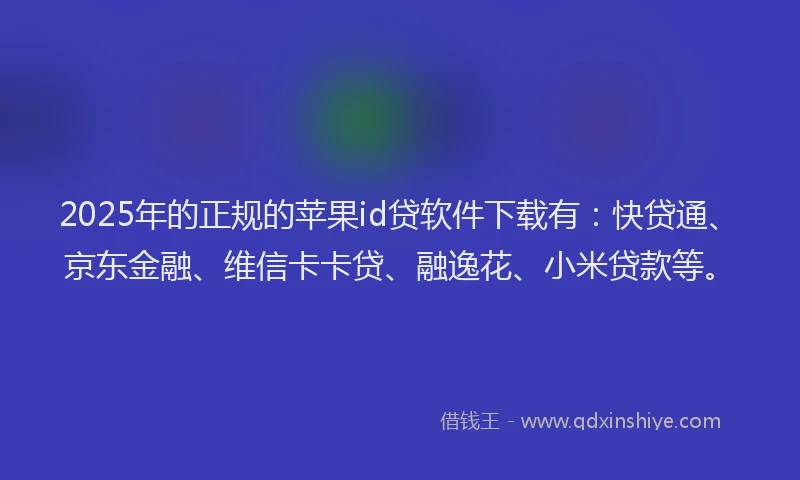 2025年的正规的苹果id贷软件下载有：快贷通、京东金融、维信卡卡贷、融逸花、小米贷款等。