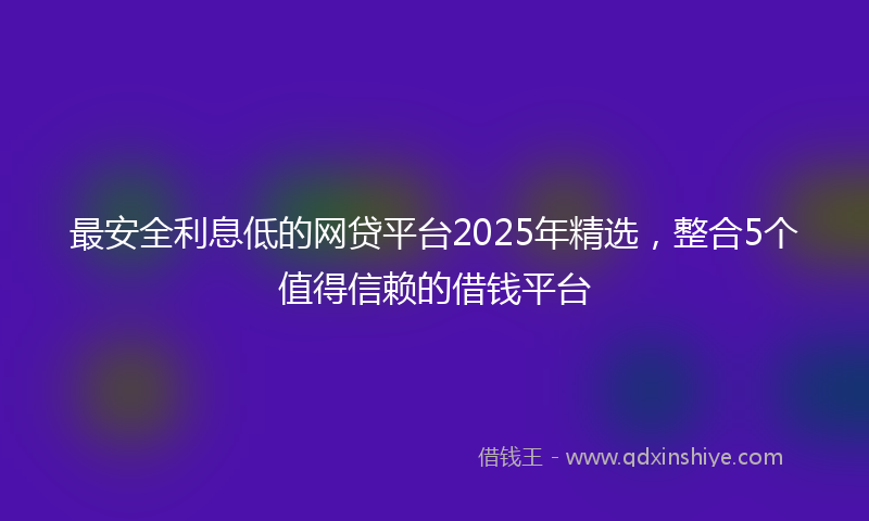 最安全利息低的网贷平台2025年精选，整合5个值得信赖的借钱平台