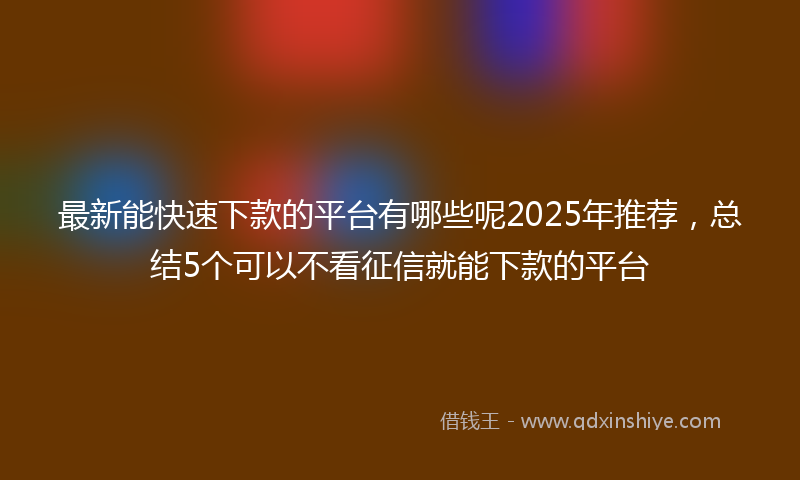 最新能快速下款的平台有哪些呢2025年推荐，总结5个可以不看征信就能下款的平台