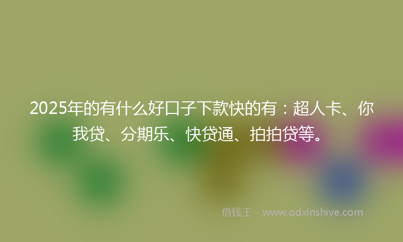 2025年的有什么好口子下款快的有：超人卡、你我贷、分期乐、快贷通、拍拍贷等。