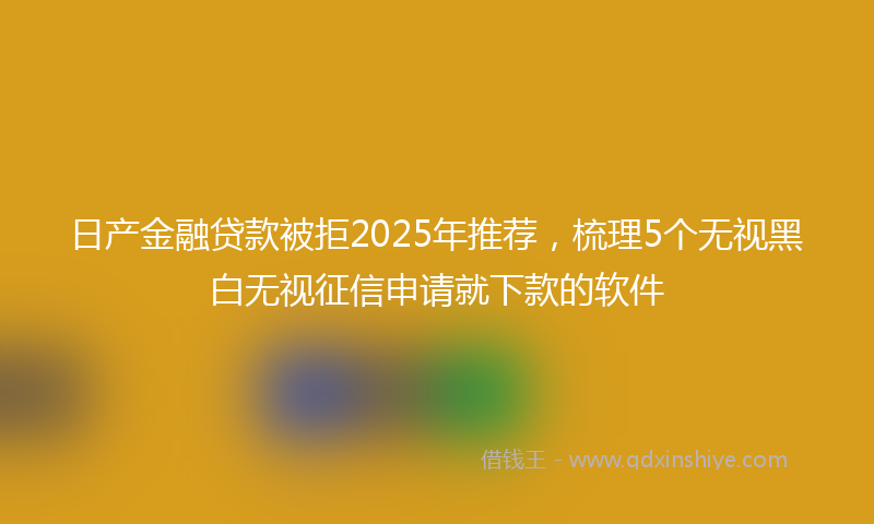日产金融贷款被拒2025年推荐，梳理5个无视黑白无视征信申请就下款的软件