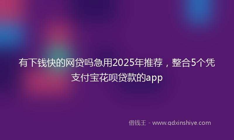 有下钱快的网贷吗急用2025年推荐，整合5个凭支付宝花呗贷款的app