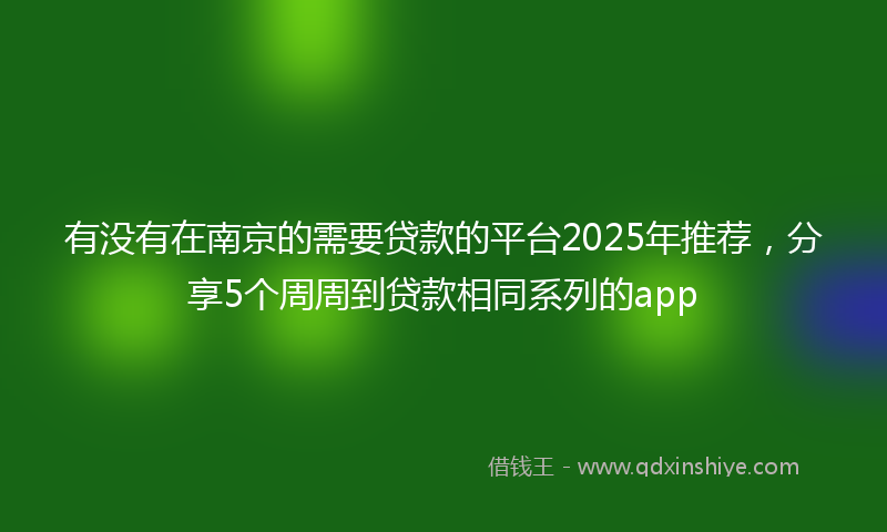 有没有在南京的需要贷款的平台2025年推荐，分享5个周周到贷款相同系列的app