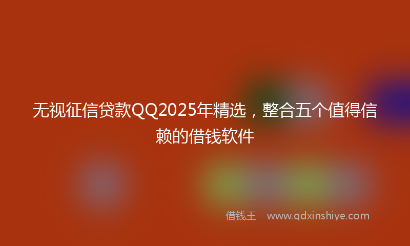无视征信贷款QQ2025年精选，整合五个值得信赖的借钱软件