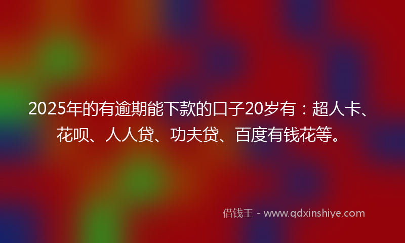 2025年的有逾期能下款的口子20岁有：超人卡、花呗、人人贷、功夫贷、百度有钱花等。