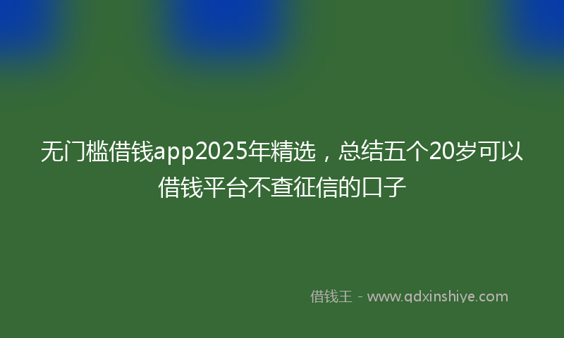 无门槛借钱app2025年精选，总结五个20岁可以借钱平台不查征信的口子