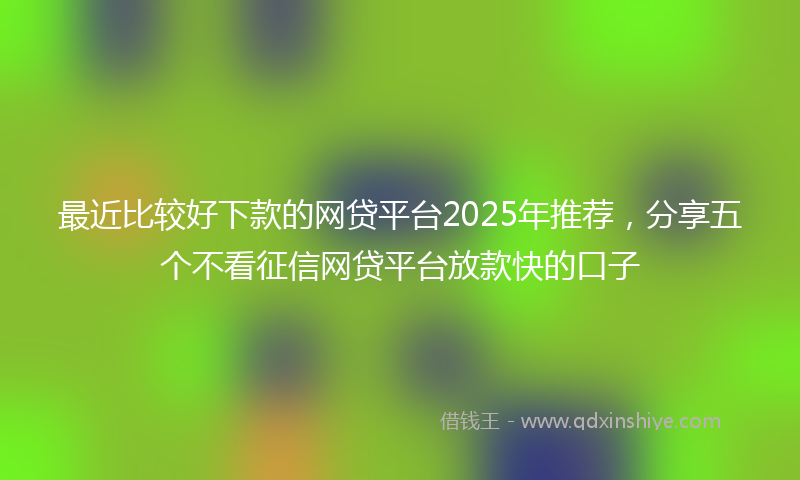 最近比较好下款的网贷平台2025年推荐，分享五个不看征信网贷平台放款快的口子