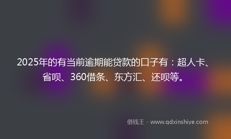 2025年的有当前逾期能贷款的口子有：超人卡、省呗、360借条、东方汇、还呗等。