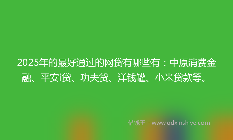 2025年的最好通过的网贷有哪些有：中原消费金融、平安i贷、功夫贷、洋钱罐、小米贷款等。
