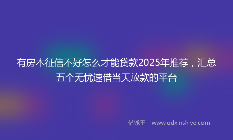 有房本征信不好怎么才能贷款2025年推荐，汇总五个无忧速借当天放款的平台