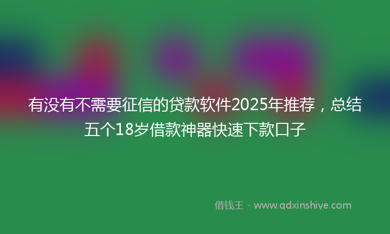 有没有不需要征信的贷款软件2025年推荐，总结五个18岁借款神器快速下款口子