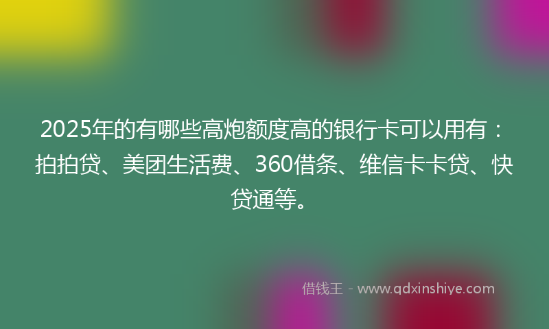 2025年的有哪些高炮额度高的银行卡可以用有：拍拍贷、美团生活费、360借条、维信卡卡贷、快贷通等。