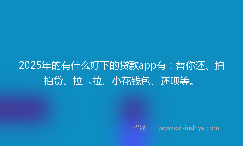 2025年的有什么好下的贷款app有：替你还、拍拍贷、拉卡拉、小花钱包、还呗等。