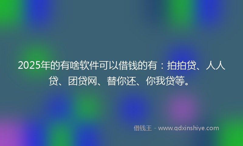 2025年的有啥软件可以借钱的有：拍拍贷、人人贷、团贷网、替你还、你我贷等。