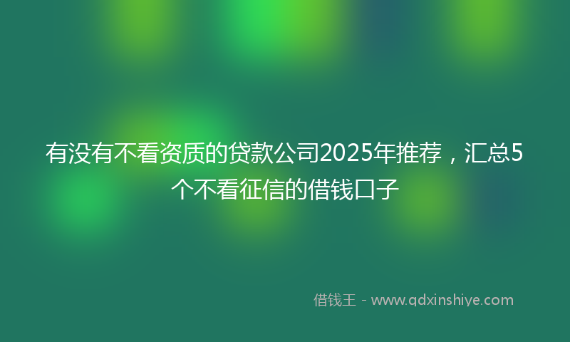有没有不看资质的贷款公司2025年推荐，汇总5个不看征信的借钱口子