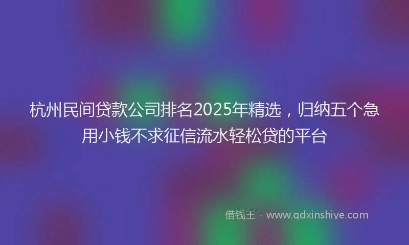 杭州民间贷款公司排名2025年精选，归纳五个急用小钱不求征信流水轻松贷的平台