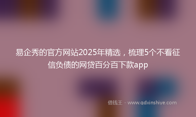 易企秀的官方网站2025年精选，梳理5个不看征信负债的网贷百分百下款app