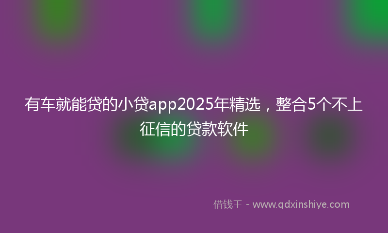有车就能贷的小贷app2025年精选，整合5个不上征信的贷款软件
