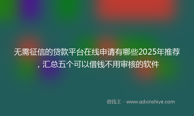 无需征信的贷款平台在线申请有哪些2025年推荐，汇总五个可以借钱不用审核的软件