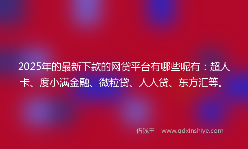 2025年的最新下款的网贷平台有哪些呢有：超人卡、度小满金融、微粒贷、人人贷、东方汇等。