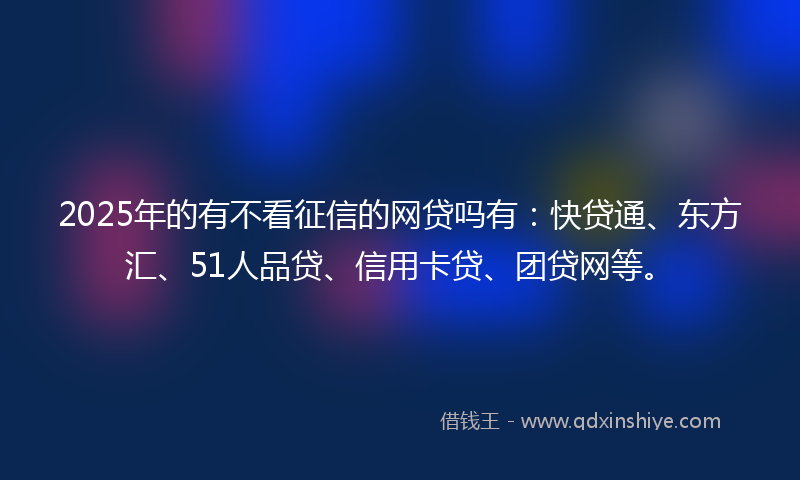 2025年的有不看征信的网贷吗有：快贷通、东方汇、51人品贷、信用卡贷、团贷网等。