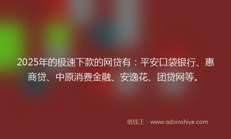 2025年的极速下款的网贷有：平安口袋银行、惠商贷、中原消费金融、安逸花、团贷网等。